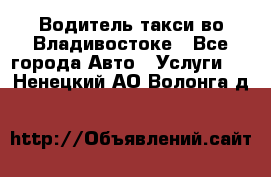 Водитель такси во Владивостоке - Все города Авто » Услуги   . Ненецкий АО,Волонга д.